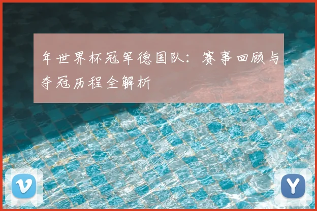 年世界杯冠军德国队：赛事回顾与夺冠历程全解析