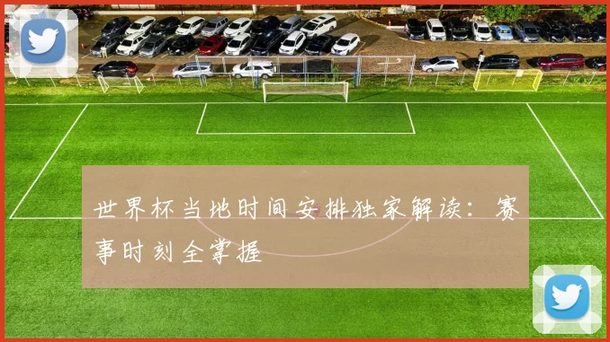 世界杯当地时间安排独家解读:赛事时刻全掌握
