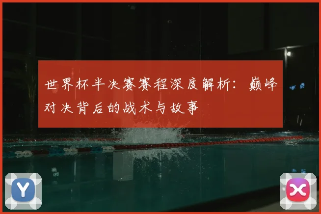 世界杯半决赛赛程深度解析:巅峰对决背后的战术与故事