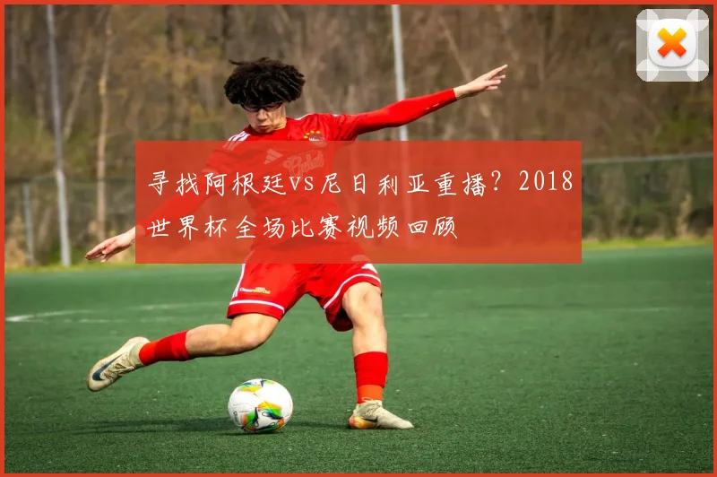 寻找阿根廷vs尼日利亚重播？2018世界杯全场比赛视频回顾
