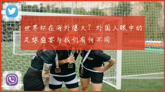 世界杯在海外爆火？外国人眼中的足球盛宴与我们有何不同