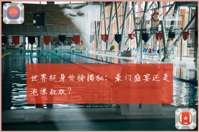 世界杯身价榜揭秘:豪门盛宴还是泡沫狂欢?