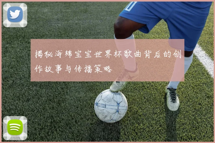 揭秘海绵宝宝世界杯歌曲背后的创作故事与传播策略