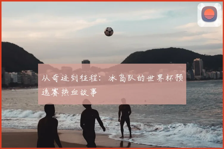 从奇迹到征程：冰岛队的世界杯预选赛热血故事
