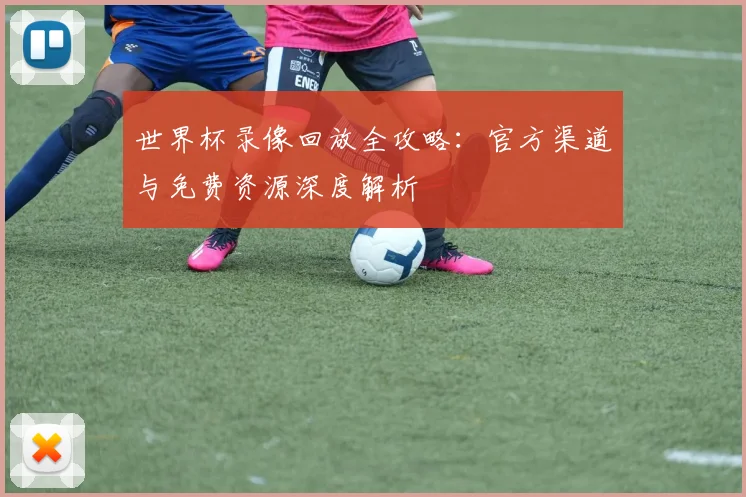 世界杯录像回放全攻略:官方渠道与免费资源深度解析