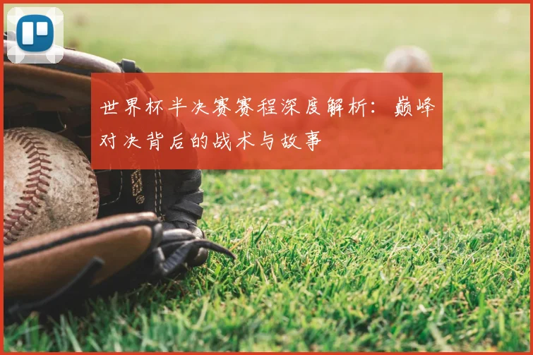 世界杯半决赛赛程深度解析:巅峰对决背后的战术与故事