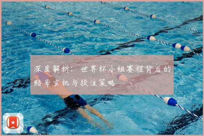 深度解析:世界杯小组赛程背后的赔率玄机与投注策略