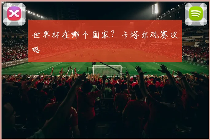 世界杯在哪个国家？卡塔尔观赛攻略