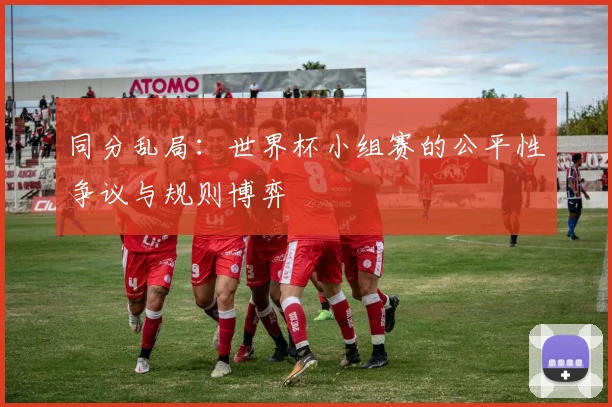 同分乱局：世界杯小组赛的公平性争议与规则博弈