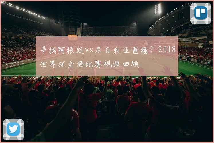 寻找阿根廷vs尼日利亚重播？2018世界杯全场比赛视频回顾