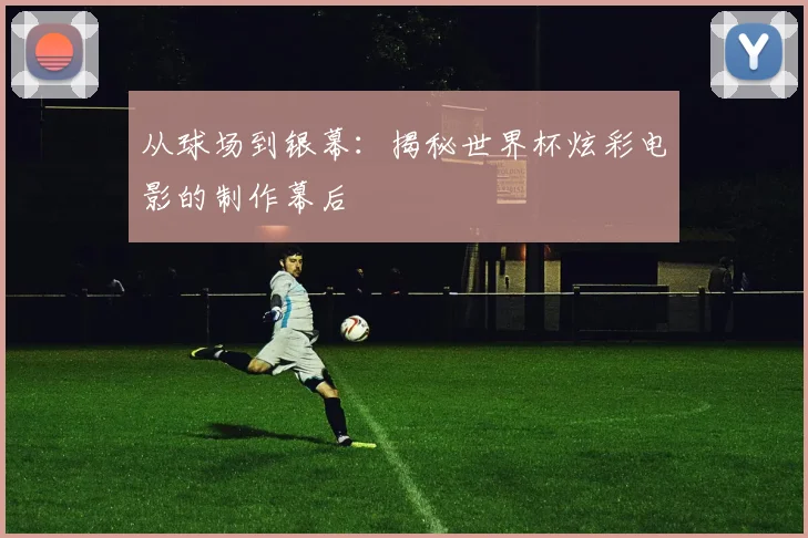从球场到银幕:揭秘世界杯炫彩电影的制作幕后