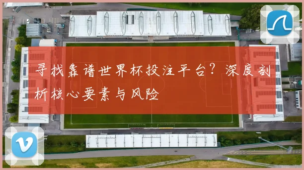 寻找靠谱世界杯投注平台?深度剖析核心要素与风险