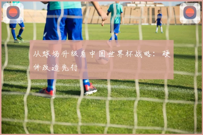 从球场升级看中国世界杯战略:硬件改造先行