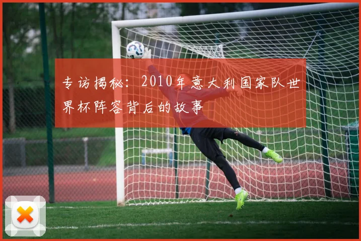 专访揭秘：2010年意大利国家队世界杯阵容背后的故事