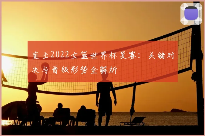 直击2022女篮世界杯复赛：关键对决与晋级形势全解析