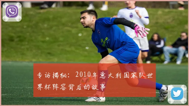 专访揭秘：2010年意大利国家队世界杯阵容背后的故事