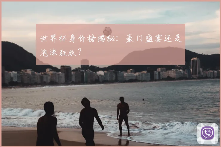 世界杯身价榜揭秘：豪门盛宴还是泡沫狂欢？