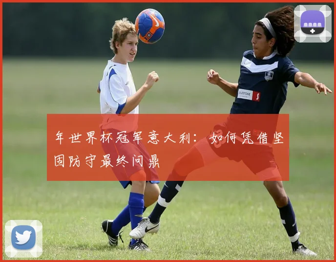 年世界杯冠军意大利：如何凭借坚固防守最终问鼎