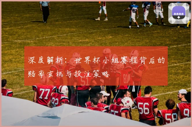 深度解析：世界杯小组赛程背后的赔率玄机与投注策略