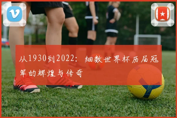 从1930到2022:细数世界杯历届冠军的辉煌与传奇