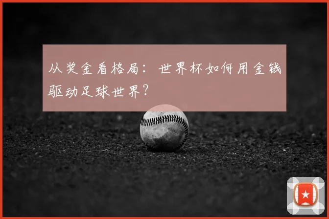 从奖金看格局：世界杯如何用金钱驱动足球世界？