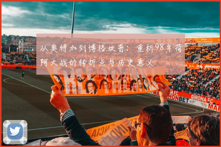 从奥特加到博格坎普：重析98年荷阿大战的转折点与历史意义