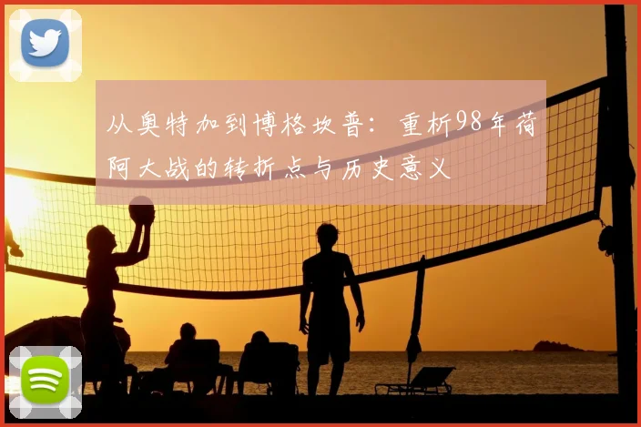从奥特加到博格坎普：重析98年荷阿大战的转折点与历史意义