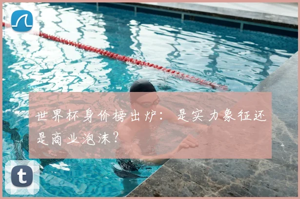 世界杯身价榜出炉:是实力象征还是商业泡沫?