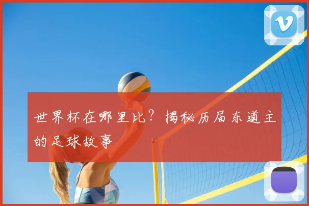 世界杯在哪里比？揭秘历届东道主的足球故事