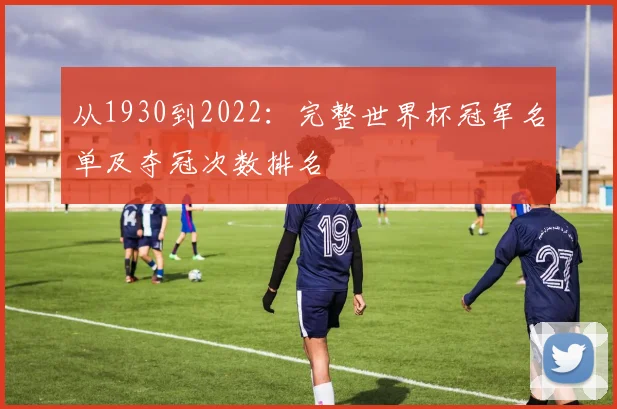 从1930到2022:完整世界杯冠军名单及夺冠次数排名