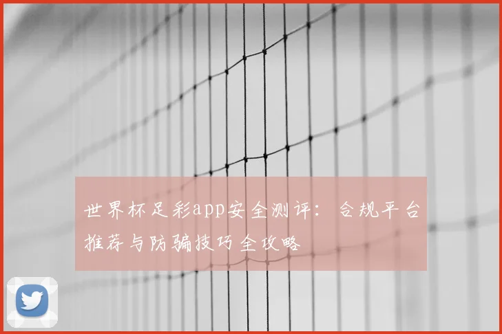 世界杯足彩app安全测评：合规平台推荐与防骗技巧全攻略