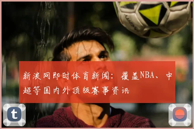 新浪网即时体育新闻：覆盖NBA、中超等国内外顶级赛事资讯