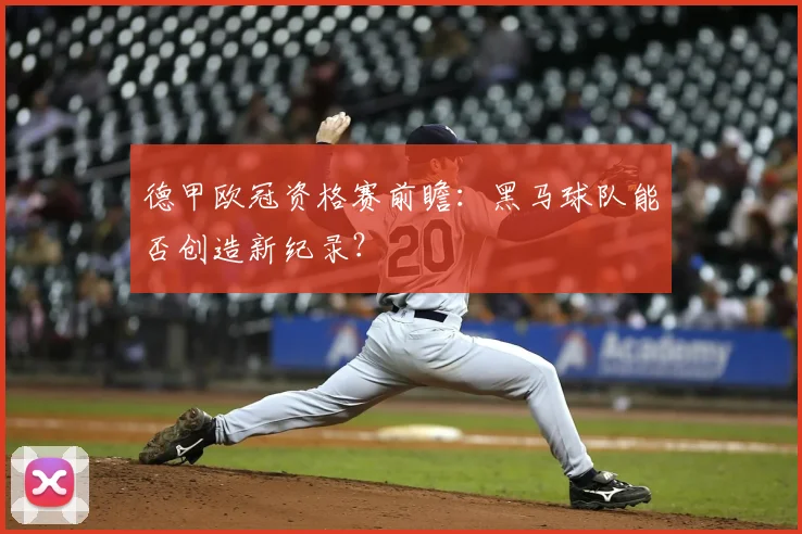 德甲欧冠资格赛前瞻：黑马球队能否创造新纪录？