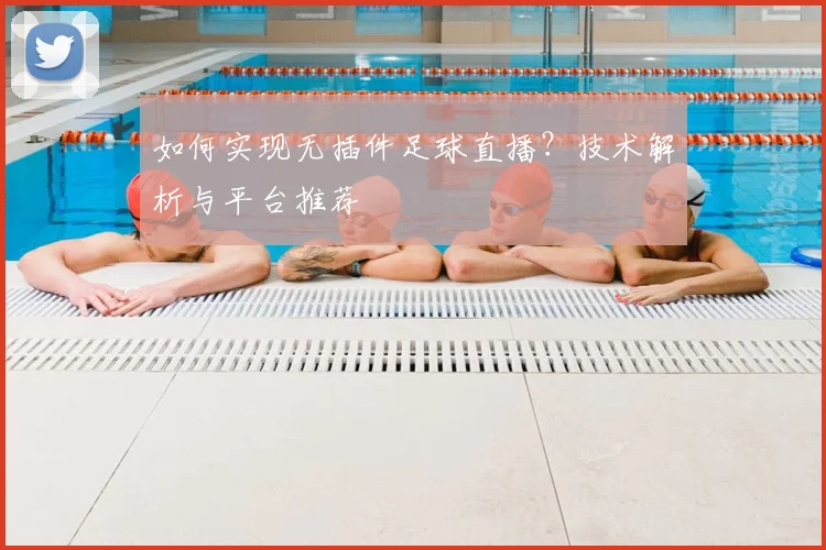 如何实现无插件足球直播？技术解析与平台推荐