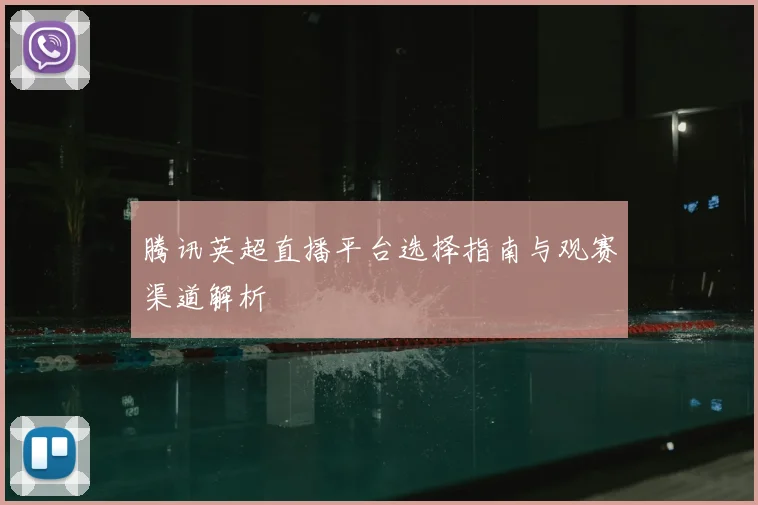腾讯英超直播平台选择指南与观赛渠道解析