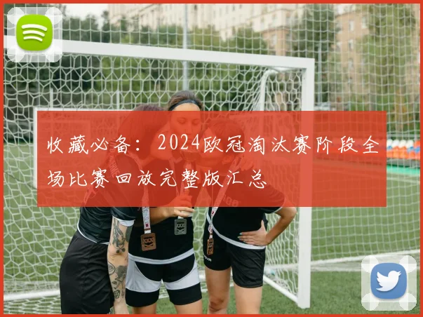 收藏必备：2024欧冠淘汰赛阶段全场比赛回放完整版汇总