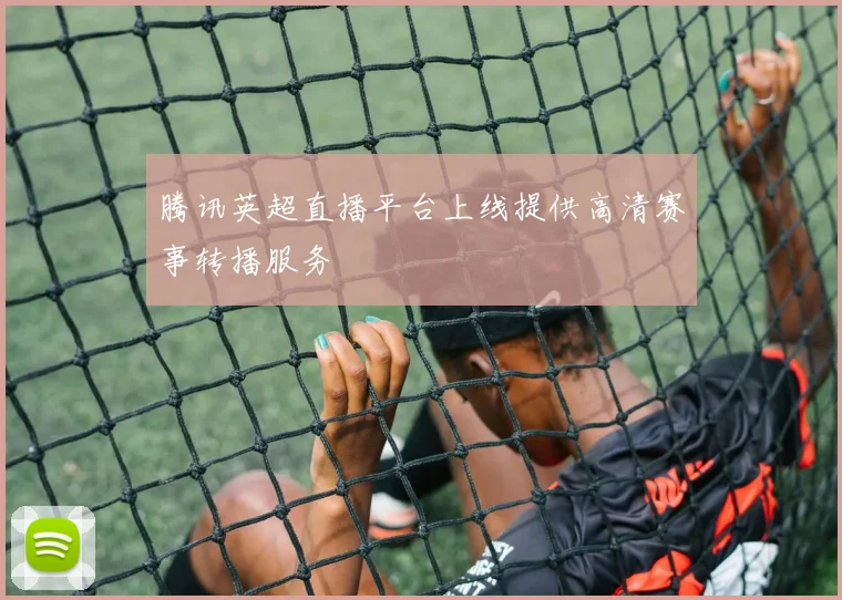 腾讯英超直播平台上线提供高清赛事转播服务