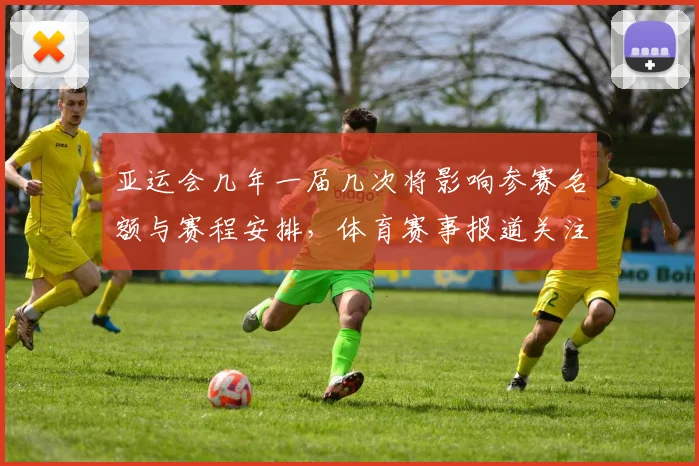 亚运会几年一届几次将影响参赛名额与赛程安排，体育赛事报道关注频率