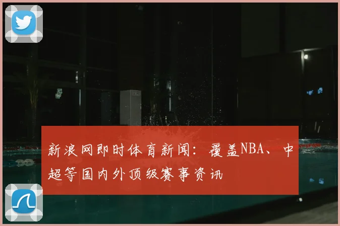 新浪网即时体育新闻：覆盖NBA、中超等国内外顶级赛事资讯