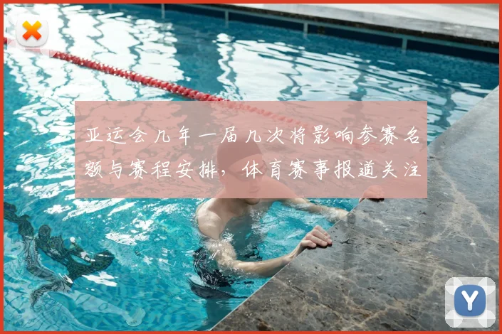 亚运会几年一届几次将影响参赛名额与赛程安排，体育赛事报道关注频率