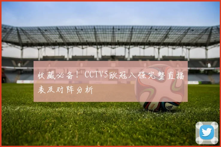 收藏必备！CCTV5欧冠八强完整直播表及对阵分析