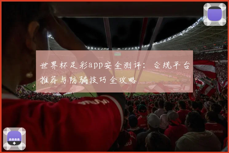 世界杯足彩app安全测评：合规平台推荐与防骗技巧全攻略