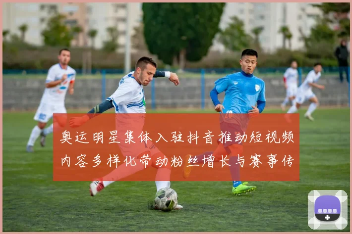 奥运明星集体入驻抖音推动短视频内容多样化带动粉丝增长与赛事传播