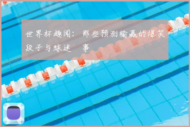 世界杯趣闻：那些预测输赢的爆笑段子与球迷囧事