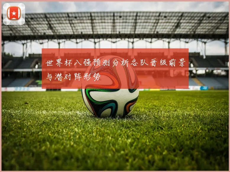 世界杯八强预测分析各队晋级前景与潜对阵形势